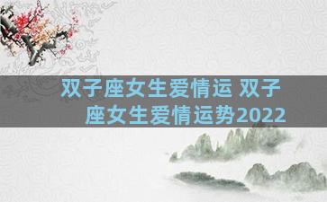 双子座女生爱情运 双子座女生爱情运势2022